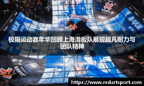 极限运动嘉年华回顾上海滑板队展现超凡耐力与团队精神