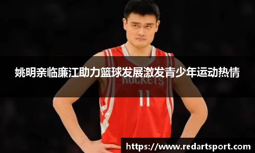 姚明亲临廉江助力篮球发展激发青少年运动热情