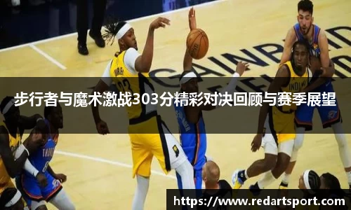 步行者与魔术激战303分精彩对决回顾与赛季展望