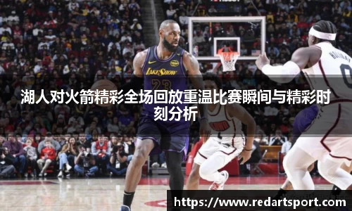 湖人对火箭精彩全场回放重温比赛瞬间与精彩时刻分析