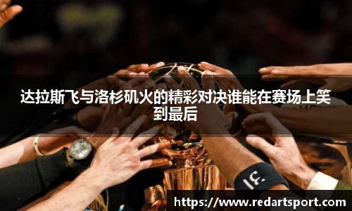 达拉斯飞与洛杉矶火的精彩对决谁能在赛场上笑到最后