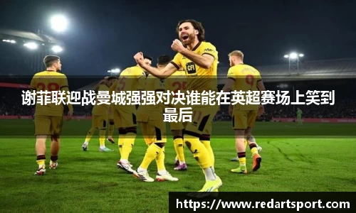 谢菲联迎战曼城强强对决谁能在英超赛场上笑到最后