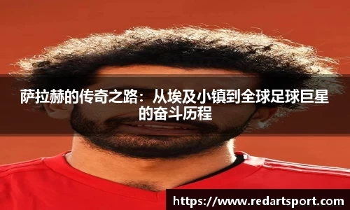 萨拉赫的传奇之路：从埃及小镇到全球足球巨星的奋斗历程