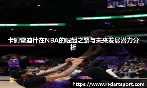 卡姆雷迪什在NBA的崛起之路与未来发展潜力分析