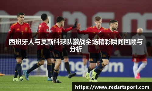 西班牙人与莫斯科球队激战全场精彩瞬间回顾与分析