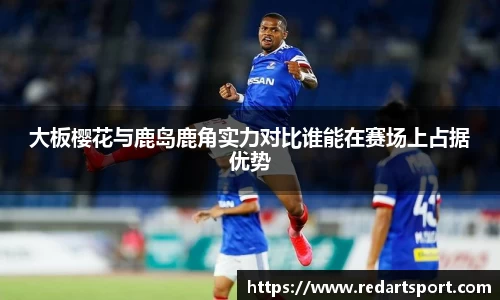 大板樱花与鹿岛鹿角实力对比谁能在赛场上占据优势