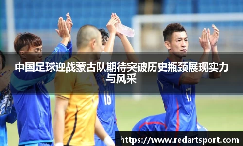 中国足球迎战蒙古队期待突破历史瓶颈展现实力与风采
