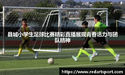 县城小学生足球比赛精彩直播展现青春活力与团队精神