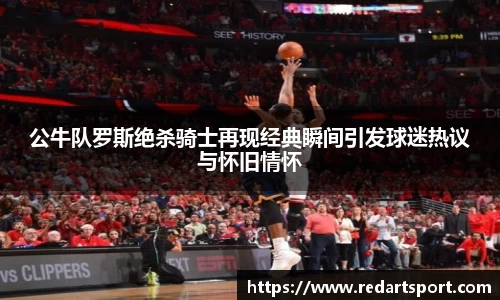 公牛队罗斯绝杀骑士再现经典瞬间引发球迷热议与怀旧情怀