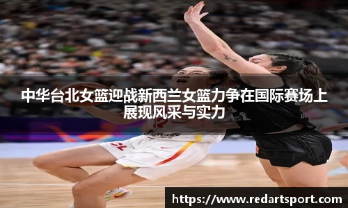 中华台北女篮迎战新西兰女篮力争在国际赛场上展现风采与实力
