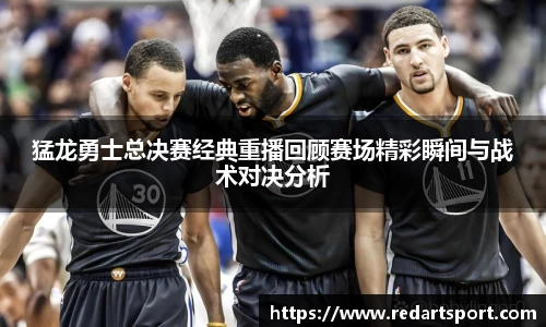 猛龙勇士总决赛经典重播回顾赛场精彩瞬间与战术对决分析