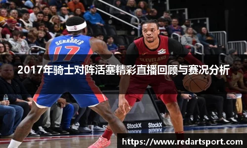 2017年骑士对阵活塞精彩直播回顾与赛况分析