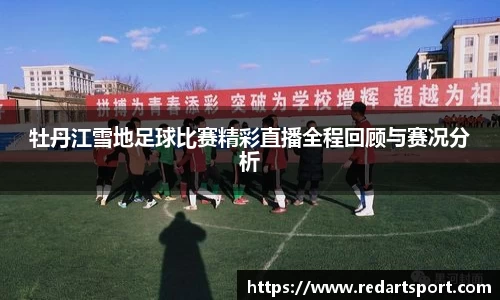 牡丹江雪地足球比赛精彩直播全程回顾与赛况分析