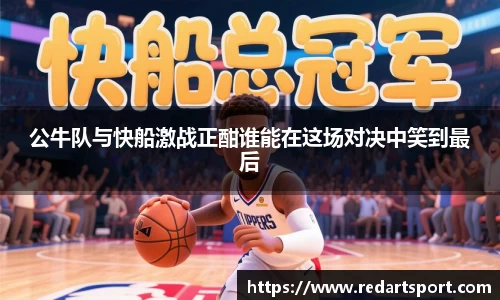公牛队与快船激战正酣谁能在这场对决中笑到最后