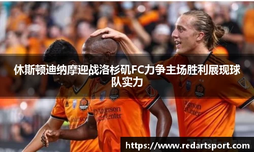 休斯顿迪纳摩迎战洛杉矶FC力争主场胜利展现球队实力