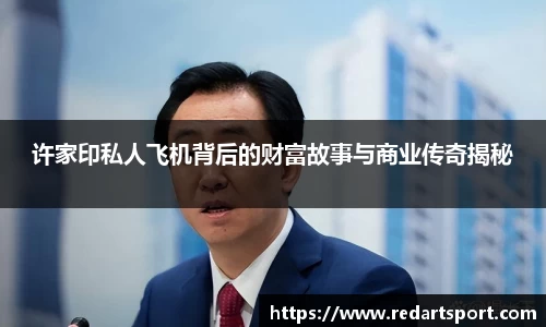 许家印私人飞机背后的财富故事与商业传奇揭秘