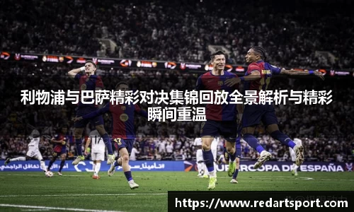 利物浦与巴萨精彩对决集锦回放全景解析与精彩瞬间重温