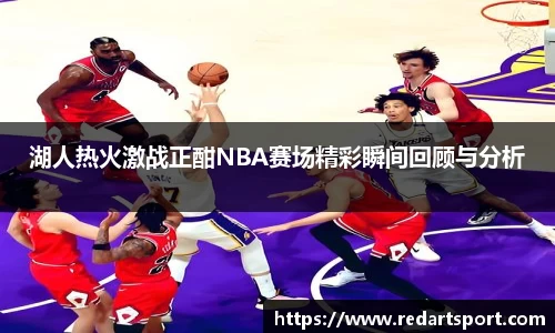 湖人热火激战正酣NBA赛场精彩瞬间回顾与分析