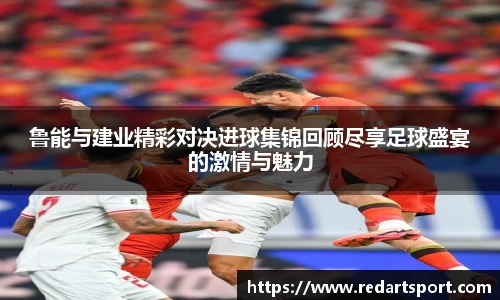 鲁能与建业精彩对决进球集锦回顾尽享足球盛宴的激情与魅力