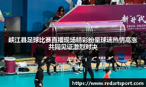 峡江县足球比赛直播现场精彩纷呈球迷热情高涨共同见证激烈对决