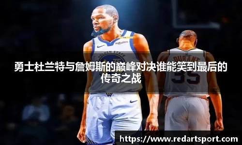 勇士杜兰特与詹姆斯的巅峰对决谁能笑到最后的传奇之战